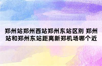 郑州站郑州西站郑州东站区别 郑州站和郑州东站距离新郑机场哪个近